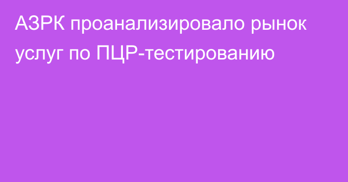 АЗРК проанализировало рынок услуг по ПЦР-тестированию