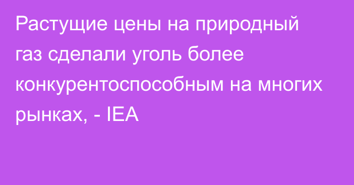 Растущие цены на природный газ сделали уголь более конкурентоспособным на многих рынках, - IEA