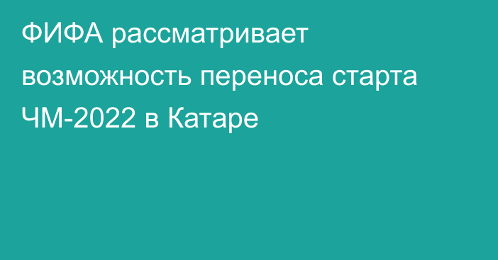 ФИФА рассматривает возможность переноса старта ЧМ-2022 в Катаре