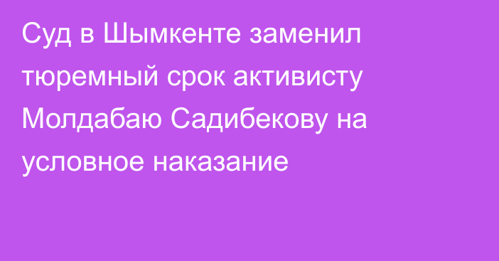 Суд в Шымкенте заменил тюремный срок активисту Молдабаю Садибекову на условное наказание