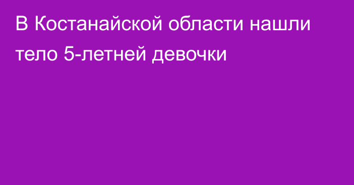 В Костанайской области нашли тело 5-летней девочки