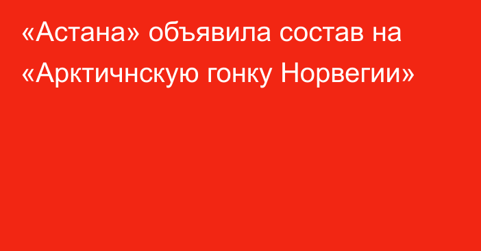 «Астана» объявила состав на «Арктичнскую гонку Норвегии»