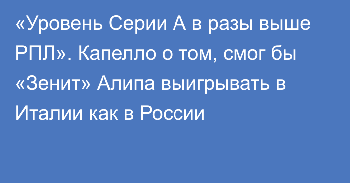 «Уровень Серии А в разы выше РПЛ». Капелло о том, смог бы «Зенит» Алипа выигрывать в Италии как в России