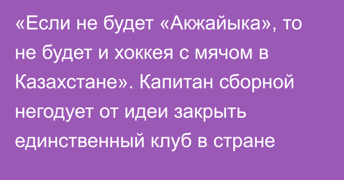 «Если не будет «Акжайыка», то не будет и хоккея с мячом в Казахстане». Капитан сборной негодует от идеи закрыть единственный клуб в стране