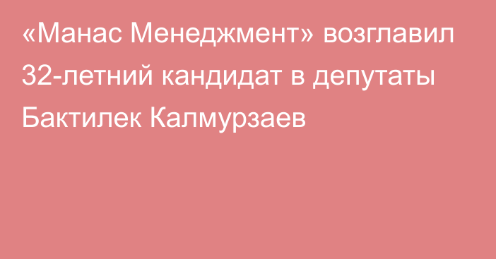 «Манас Менеджмент» возглавил 32-летний кандидат в депутаты Бактилек Калмурзаев