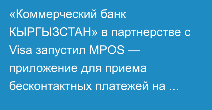 «Коммерческий банк КЫРГЫЗСТАН» в партнерстве с Visa запустил MPOS — приложение для приема бесконтактных платежей на смартфоне