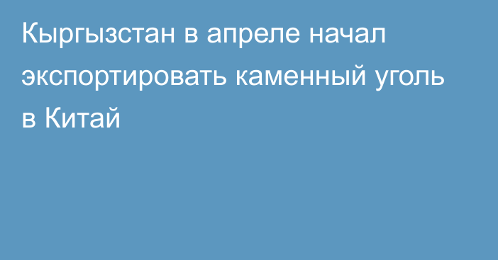 Кыргызстан в апреле начал экспортировать каменный уголь в Китай