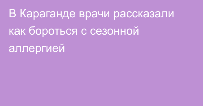 В Караганде врачи рассказали как бороться с сезонной аллергией