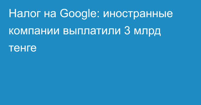 Налог на Google: иностранные компании выплатили 3 млрд тенге