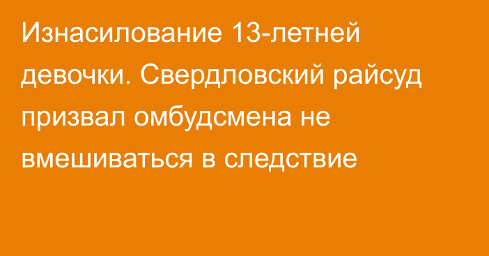 Изнасилование 13-летней девочки. Свердловский райсуд призвал омбудсмена не вмешиваться в следствие