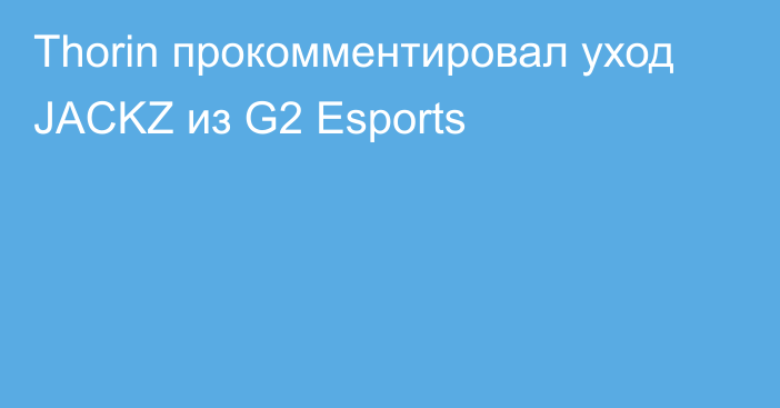 Thorin прокомментировал уход JACKZ из G2 Esports