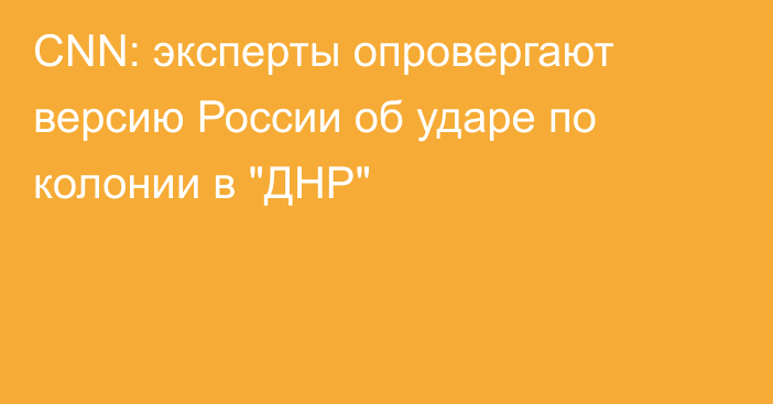 CNN: эксперты опровергают версию России об ударе по колонии в 