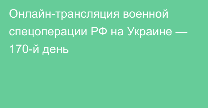 Онлайн-трансляция военной спецоперации РФ на Украине — 170-й день