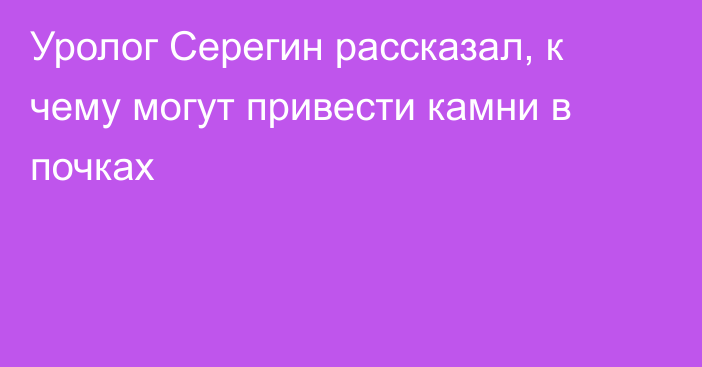 Уролог Серегин рассказал, к чему могут привести камни в почках