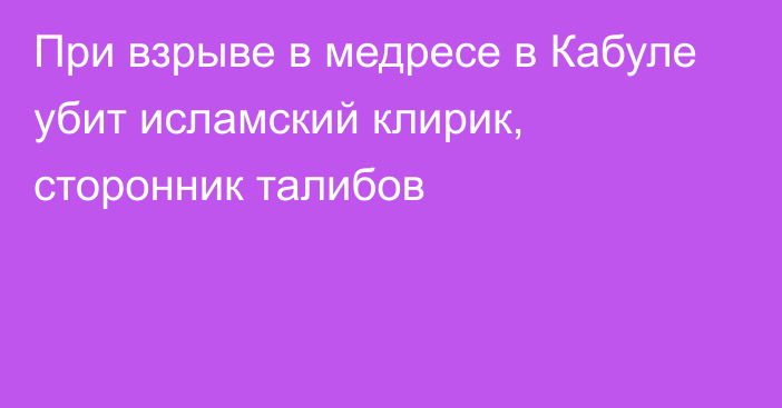 При взрыве в медресе в Кабуле убит исламский клирик, сторонник талибов