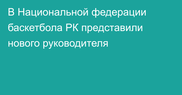 В Национальной федерации баскетбола РК представили нового руководителя