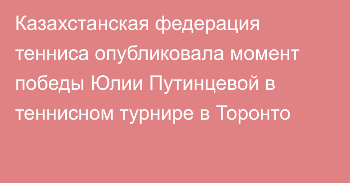 Казахстанская федерация тенниса опубликовала момент победы Юлии Путинцевой в теннисном турнире в Торонто