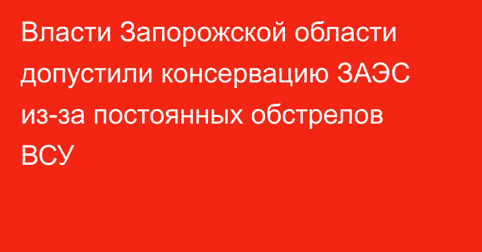 Власти Запорожской области допустили консервацию ЗАЭС из-за постоянных обстрелов ВСУ