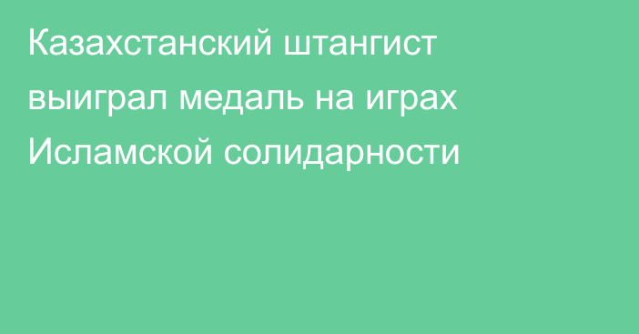 Казахстанский штангист выиграл медаль на играх Исламской солидарности