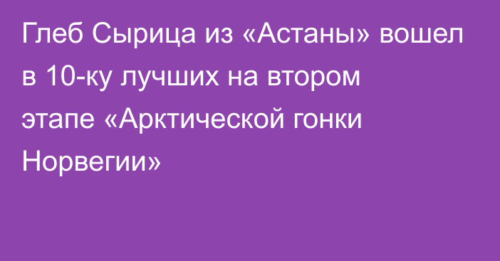 Глеб Сырица из «Астаны»  вошел в 10-ку лучших на втором этапе «Арктической гонки Норвегии»