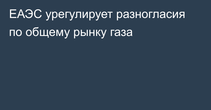 ЕАЭС урегулирует разногласия по общему рынку газа