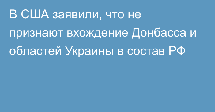 В США заявили, что не признают вхождение Донбасса и областей Украины в состав РФ