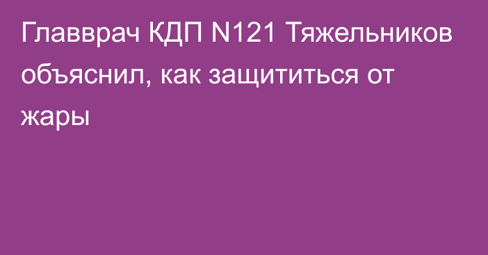 Главврач КДП N121 Тяжельников объяснил, как защититься от жары