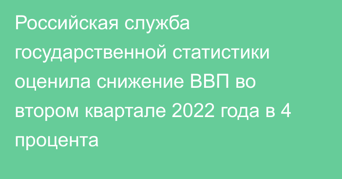 Российская служба государственной статистики оценила снижение ВВП во втором квартале 2022 года в 4 процента