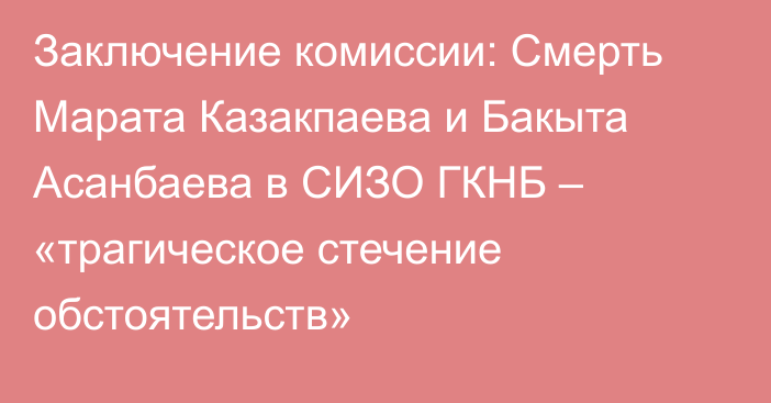 Заключение комиссии: Смерть Марата Казакпаева и Бакыта Асанбаева в СИЗО ГКНБ – «трагическое стечение обстоятельств»