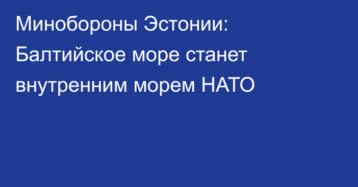 Минобороны Эстонии: Балтийское море станет внутренним морем НАТО