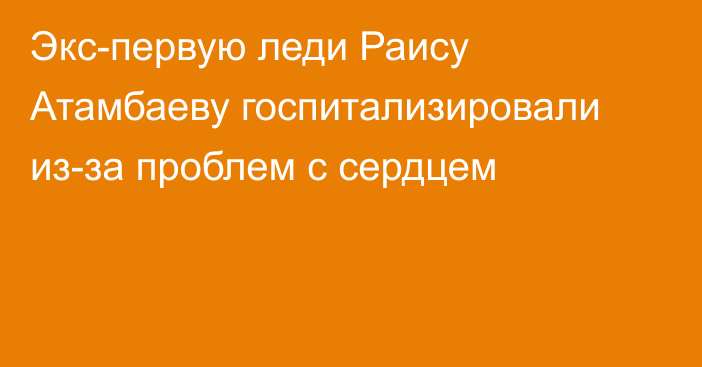 Экс-первую леди Раису Атамбаеву госпитализировали из-за проблем с сердцем