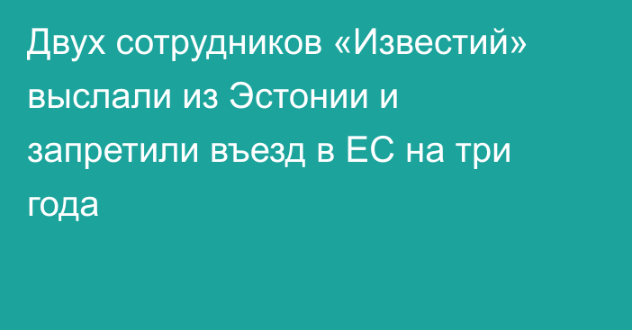 Двух сотрудников «Известий» выслали из Эстонии и запретили въезд в ЕС на три года