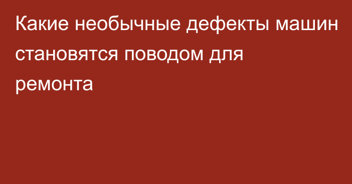 Какие необычные дефекты машин становятся поводом для ремонта