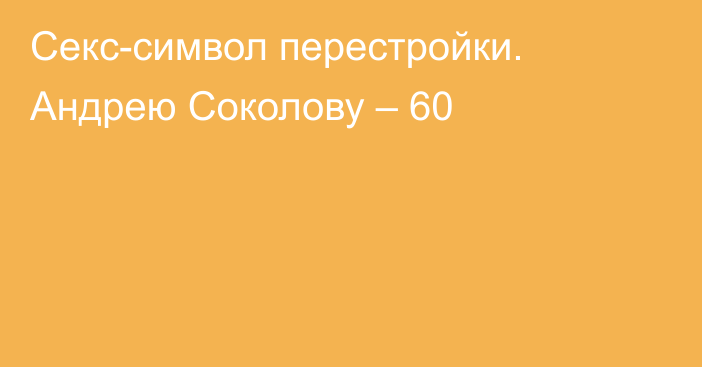 Секс-символ перестройки. Андрею Соколову – 60