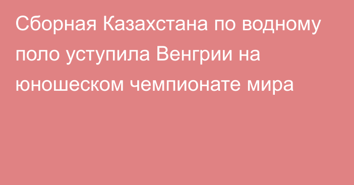 Сборная Казахстана по водному поло уступила Венгрии на юношеском чемпионате мира