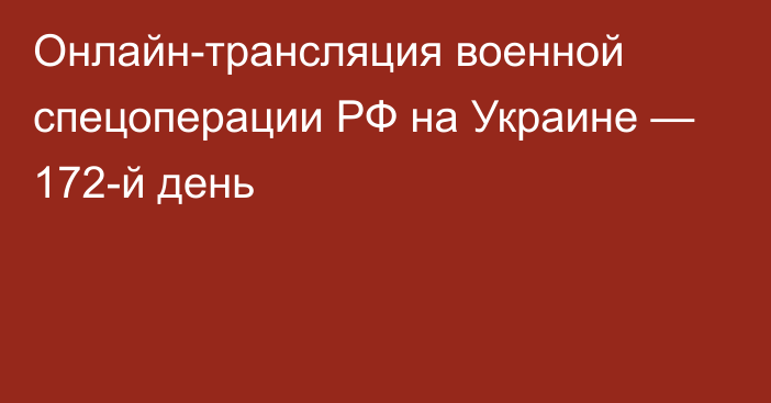 Онлайн-трансляция военной спецоперации РФ на Украине — 172-й день