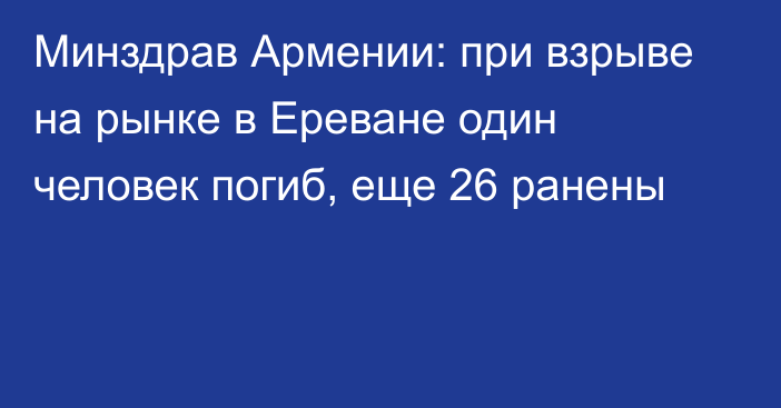 Минздрав Армении: при взрыве на рынке в Ереване один человек погиб, еще 26 ранены