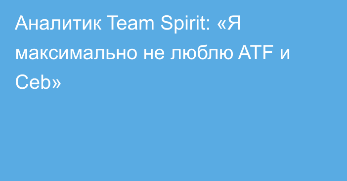 Аналитик Team Spirit: «Я максимально не люблю ATF и Ceb»