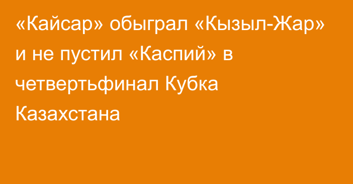 «Кайсар» обыграл «Кызыл-Жар» и не пустил «Каспий» в четвертьфинал Кубка Казахстана