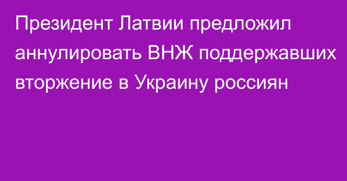 Президент Латвии предложил аннулировать ВНЖ поддержавших вторжение в Украину россиян