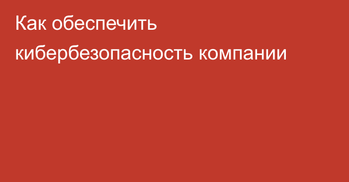 Как обеспечить кибербезопасность компании