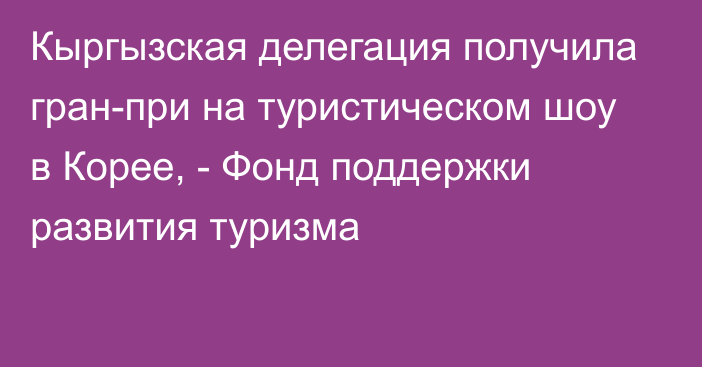 Кыргызская делегация получила гран-при на туристическом шоу в Корее, - Фонд поддержки развития туризма