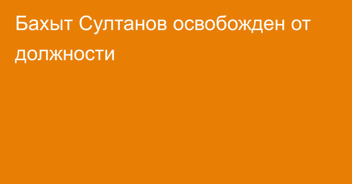 Бахыт Султанов освобожден от должности