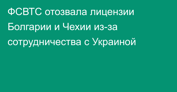 ФСВТС отозвала лицензии Болгарии и Чехии из-за сотрудничества с Украиной