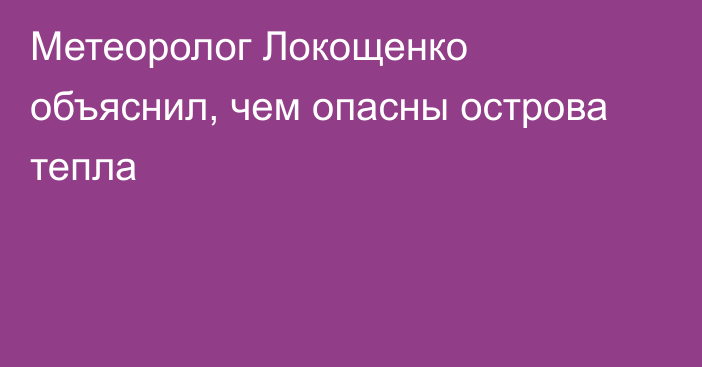 Метеоролог Локощенко объяснил, чем опасны острова тепла