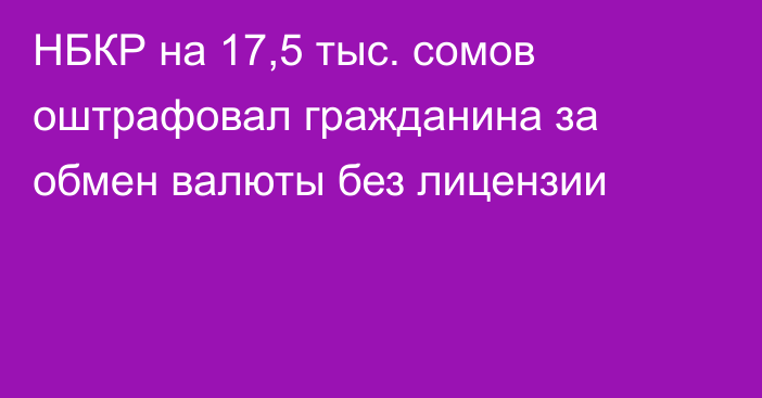 НБКР на 17,5 тыс. сомов оштрафовал гражданина за обмен валюты без лицензии