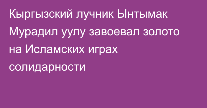 Кыргызский лучник Ынтымак Мурадил уулу завоевал золото на Исламских играх солидарности