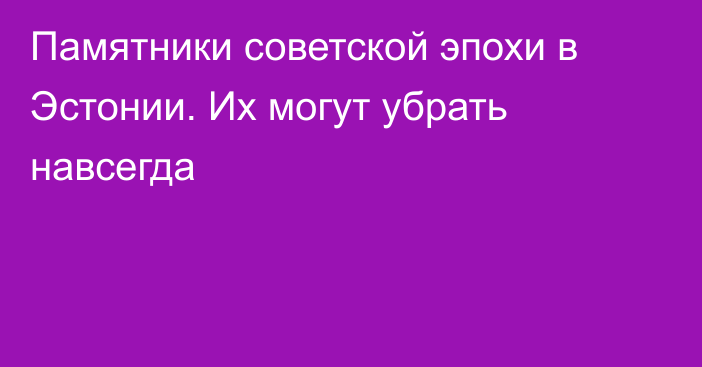 Памятники советской эпохи в Эстонии. Их могут убрать навсегда