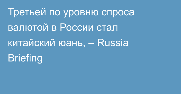 Третьей по уровню спроса валютой в России стал китайский юань, – Russia Briefing