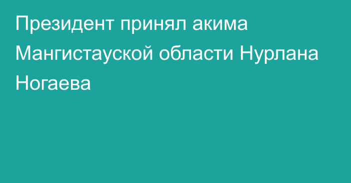 Президент принял акима Мангистауской области Нурлана Ногаева